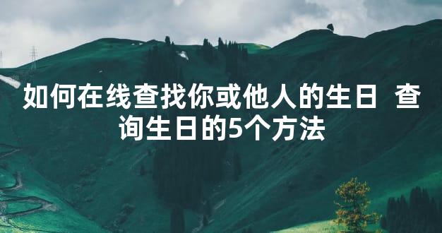 如何在线查找你或他人的生日  查询生日的5个方法
